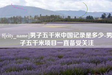 霍邱男子五千米中国记录是多少-男子五千米项目一直备受关注