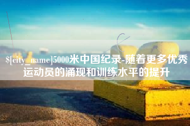 霍邱5000米中国纪录-随着更多优秀运动员的涌现和训练水平的提升