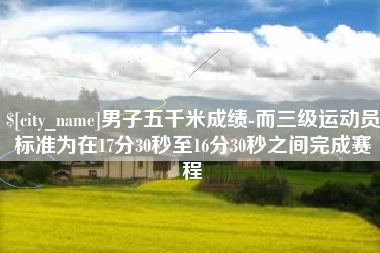霍邱男子五千米成绩-而三级运动员标准为在17分30秒至16分30秒之间完成赛程