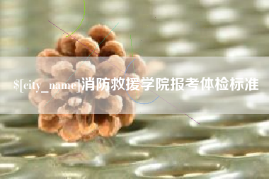 霍邱消防救援学院报考体检标准