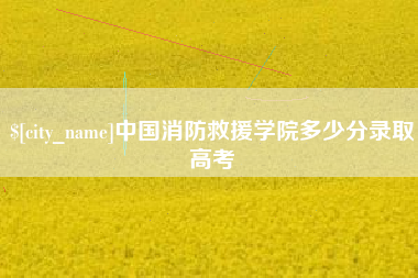 霍邱中国消防救援学院多少分录取高考