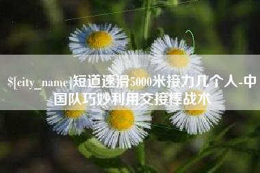 霍邱短道速滑5000米接力几个人-中国队巧妙利用交接棒战术