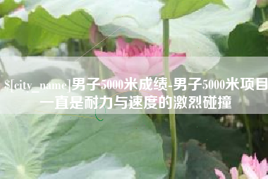 霍邱男子5000米成绩-男子5000米项目一直是耐力与速度的激烈碰撞