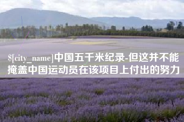 霍邱中国五千米纪录-但这并不能掩盖中国运动员在该项目上付出的努力