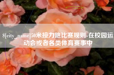 霍邱50米接力跑比赛规则-在校园运动会或者各类体育赛事中
