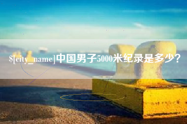 霍邱中国男子5000米纪录是多少？