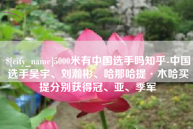 霍邱5000米有中国选手吗知乎-中国选手吴宇、刘瀚彬、哈那哈提·木哈买提分别获得冠、亚、季军