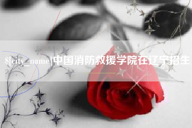 霍邱中国消防救援学院在辽宁招生