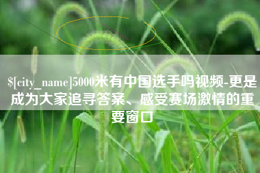 霍邱5000米有中国选手吗视频-更是成为大家追寻答案、感受赛场激情的重要窗口