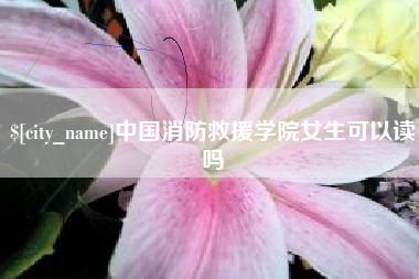 霍邱中国消防救援学院女生可以读吗