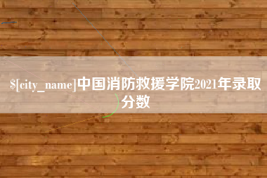 霍邱中国消防救援学院2021年录取分数