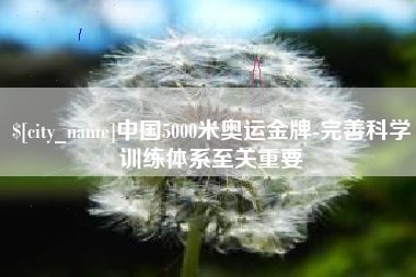 霍邱中国5000米奥运金牌-完善科学训练体系至关重要