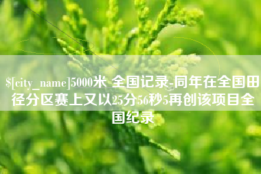霍邱5000米 全国记录-同年在全国田径分区赛上又以25分56秒5再创该项目全国纪录