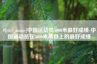 霍邱中国运动员5000米最好成绩-中国运动员在5000米项目上的最好成绩