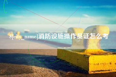 霍邱消防设施操作员证怎么考