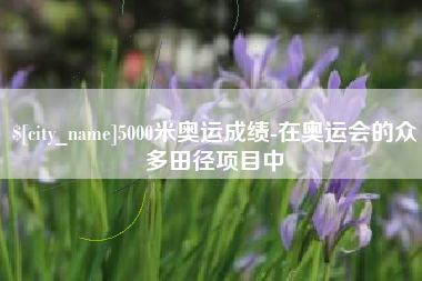 霍邱5000米奥运成绩-在奥运会的众多田径项目中