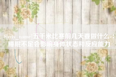 霍邱五千米比赛前几天要做什么-：睡眠不足会影响身体状态和反应能力