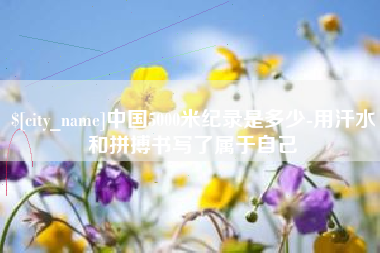 霍邱中国5000米纪录是多少-用汗水和拼搏书写了属于自己