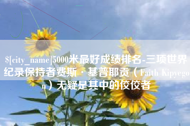 霍邱5000米最好成绩排名-三项世界纪录保持者费斯·基普耶贡（Faith Kipyegon）无疑是其中的佼佼者
