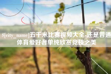 霍邱五千米比赛视频大全-还是普通体育爱好者单纯欣赏竞技之美
