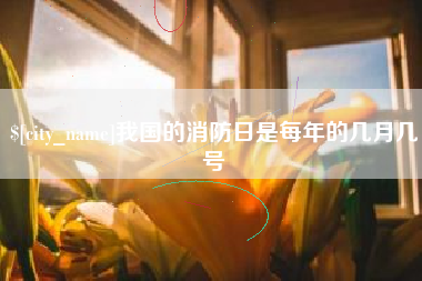 霍邱我国的消防日是每年的几月几号