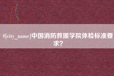 霍邱中国消防救援学院体检标准要求？