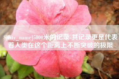 霍邱5000米的记录-其记录更是代表着人类在这个距离上不断突破的极限
