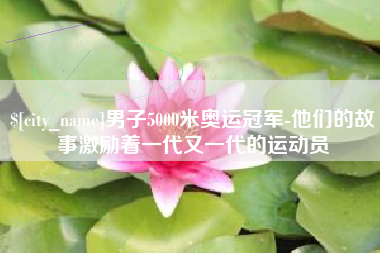 霍邱男子5000米奥运冠军-他们的故事激励着一代又一代的运动员