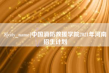 霍邱中国消防救援学院2021年河南招生计划