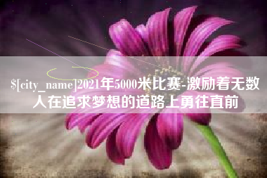 霍邱2021年5000米比赛-激励着无数人在追求梦想的道路上勇往直前
