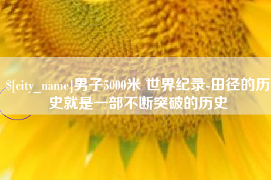 霍邱男子5000米 世界纪录-田径的历史就是一部不断突破的历史