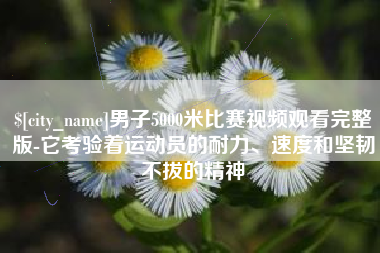霍邱男子5000米比赛视频观看完整版-它考验着运动员的耐力、速度和坚韧不拔的精神