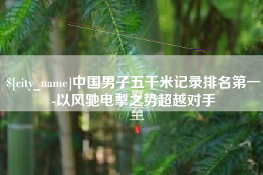 霍邱中国男子五千米记录排名第一-以风驰电掣之势超越对手