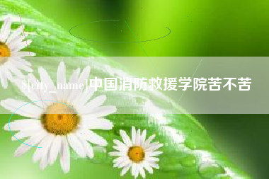 霍邱中国消防救援学院苦不苦