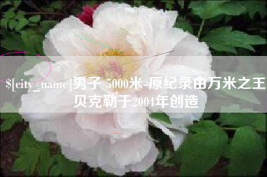 霍邱男子 5000米-原纪录由万米之王贝克勒于2004年创造