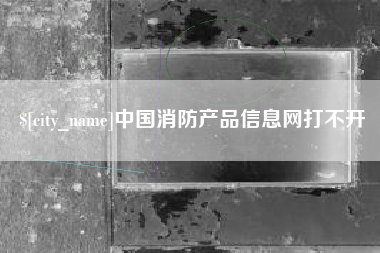 霍邱中国消防产品信息网打不开