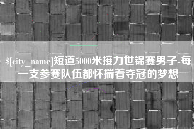 霍邱短道5000米接力世锦赛男子-每一支参赛队伍都怀揣着夺冠的梦想