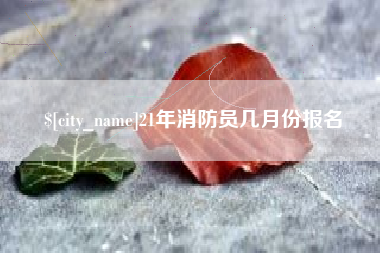 霍邱21年消防员几月份报名