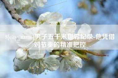 霍邱男子五千米世界纪录-他凭借对节奏的精准把控