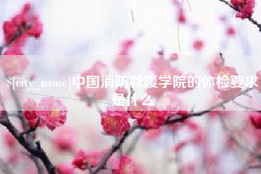 霍邱中国消防救援学院的体检要求是什么