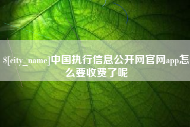霍邱中国执行信息公开网官网app怎么要收费了呢