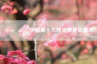 霍邱中国第十九枚金牌是谁得的