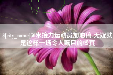 霍邱50米接力运动员加油稿-无疑就是这样一场令人瞩目的盛宴