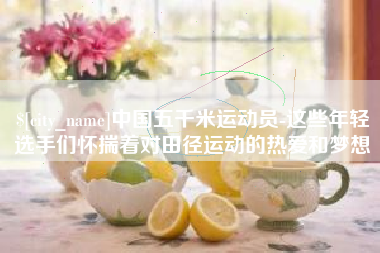 霍邱中国五千米运动员-这些年轻选手们怀揣着对田径运动的热爱和梦想