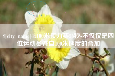 霍邱4x100米接力赛56秒-不仅仅是四位运动员各自100米速度的叠加