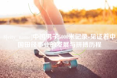 霍邱中国男子5000米记录-见证着中国田径事业的发展与拼搏历程