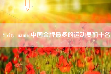 霍邱中国金牌最多的运动员前十名