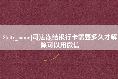 霍邱司法冻结银行卡需要多久才解除可以用微信