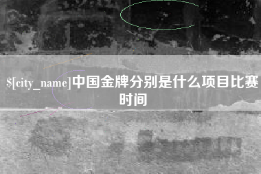 霍邱中国金牌分别是什么项目比赛时间