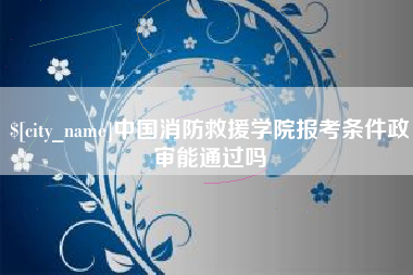 霍邱中国消防救援学院报考条件政审能通过吗